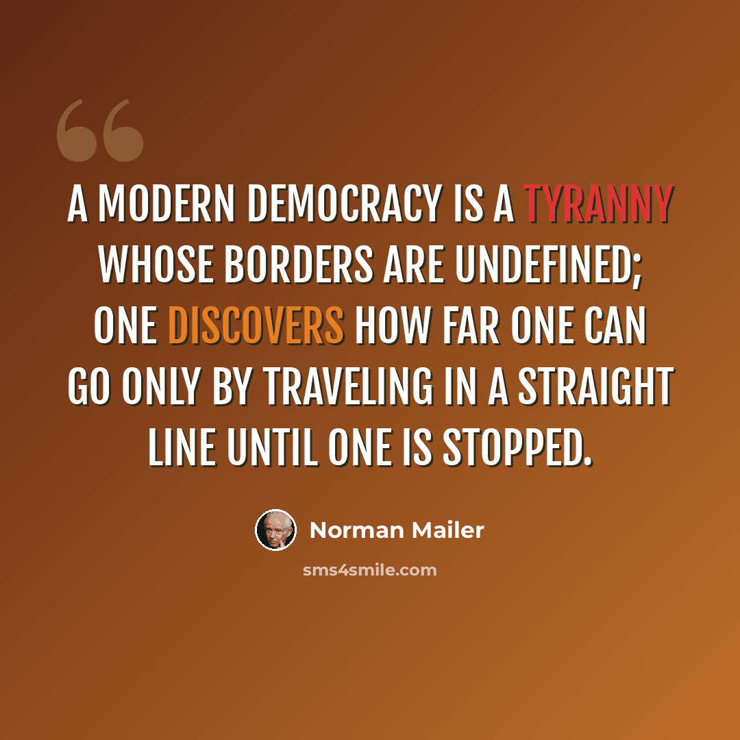 “A modern democracy is a tyranny whose borders are undefined; one discovers how far one can go only by traveling in a straight line until one is stopped.” quote by Norman Mailer