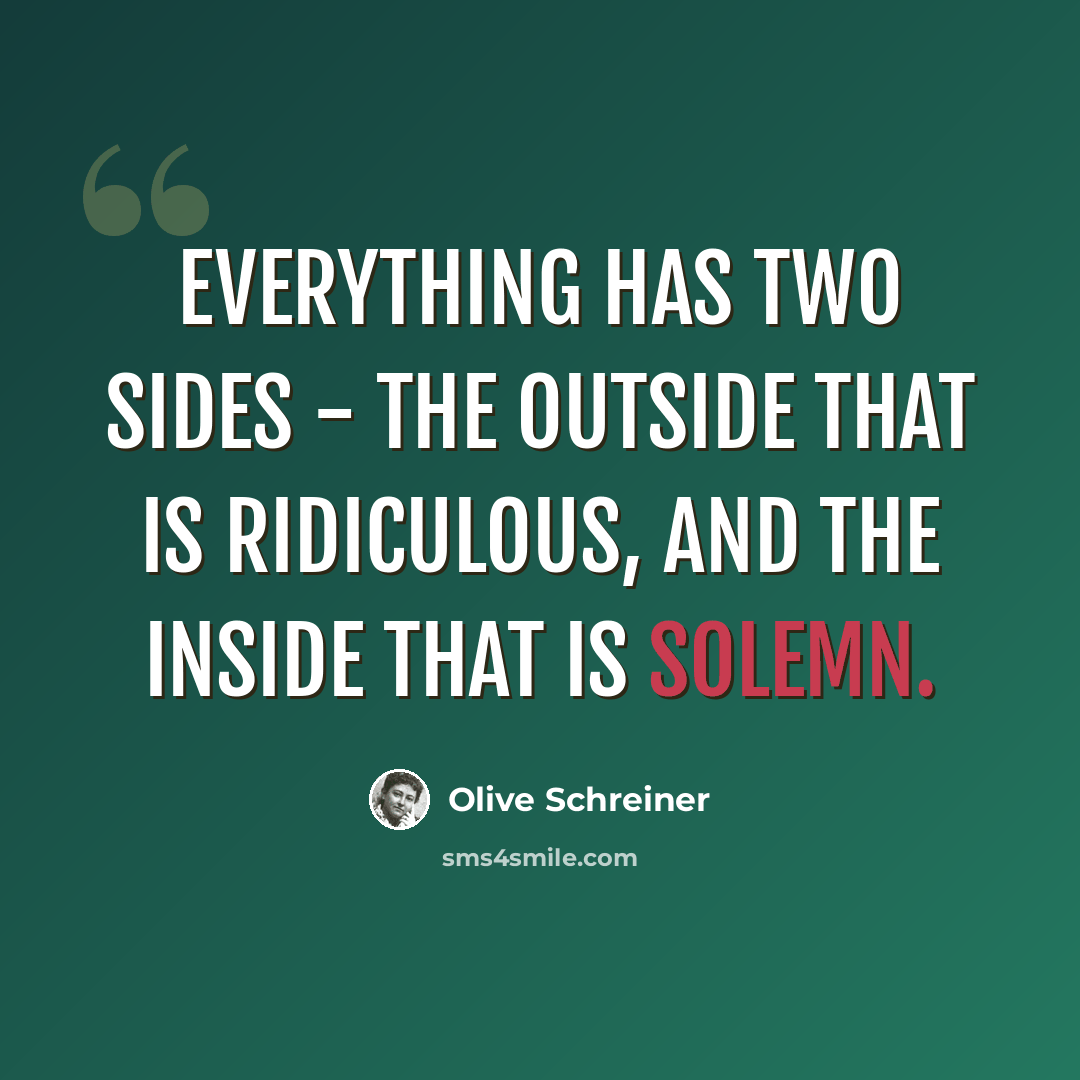 “Everything has two sides - the outside that is ridiculous, and the inside that is solemn.” quote by Olive Schreiner