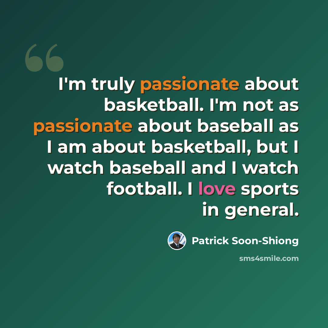 “I'm truly passionate about basketball. I'm not as passionate about baseball as I am about basketball, but I watch baseball and I watch football. I love sports in general.” quote by Patrick Soon-Shiong