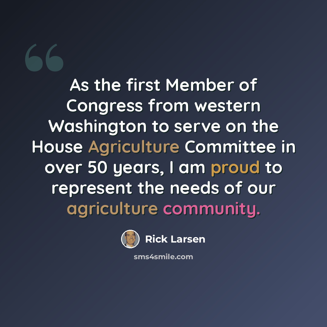 “As the first Member of Congress from western Washington to serve on the House Agriculture Committee in over 50 years, I am proud to represent the needs of our agriculture community.” quote by Rick Larsen