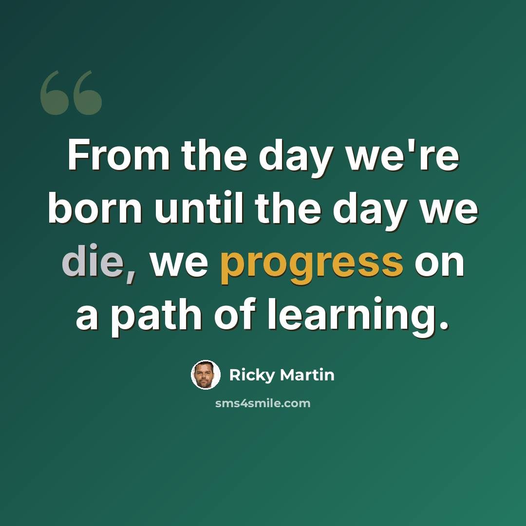 “From the day we're born until the day we die, we progress on a path of learning.” quote by Ricky Martin