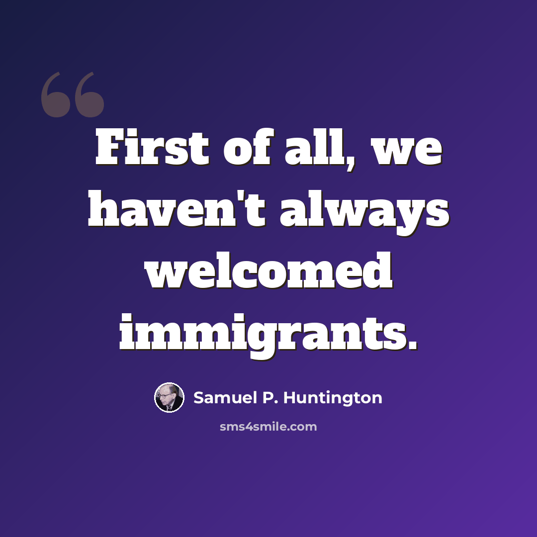 “First of all, we haven't always welcomed immigrants.” quote by Samuel P. Huntington