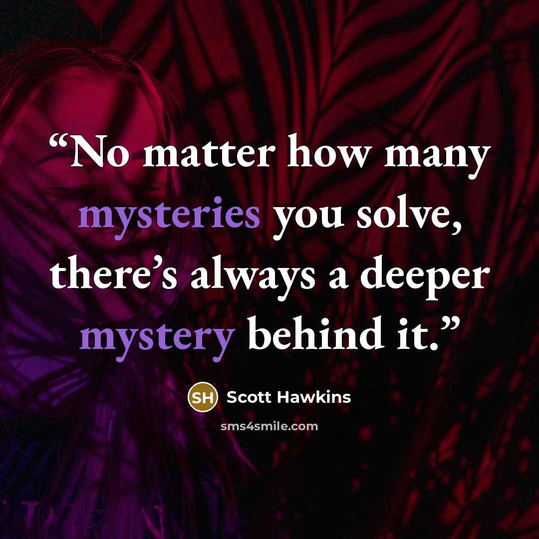“No matter how many mysteries you solve, there’s always a deeper mystery behind it.” quote by Scott Hawkins