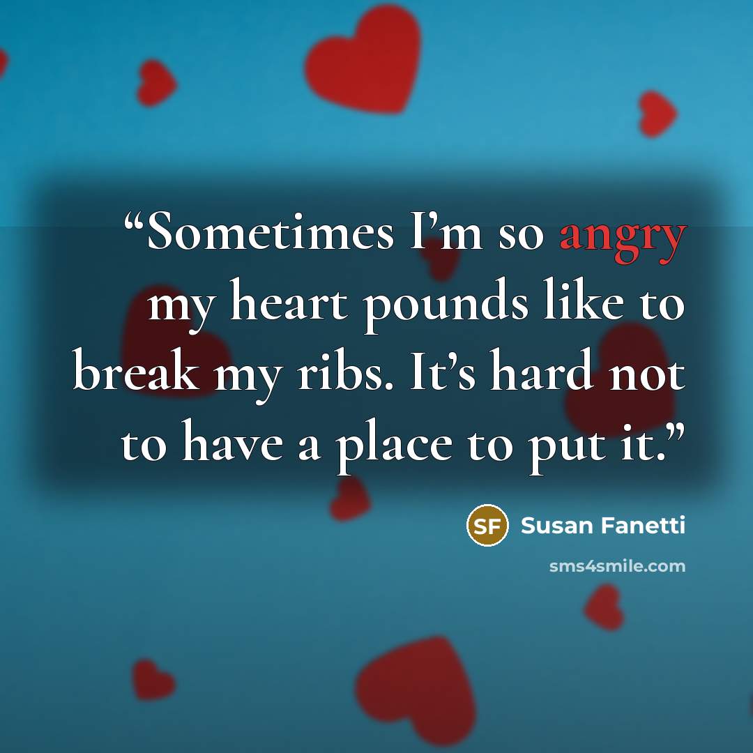 “Sometimes I’m so angry my heart pounds like to break my ribs. It’s hard not to have a place to put it.” quote by Susan Fanetti
