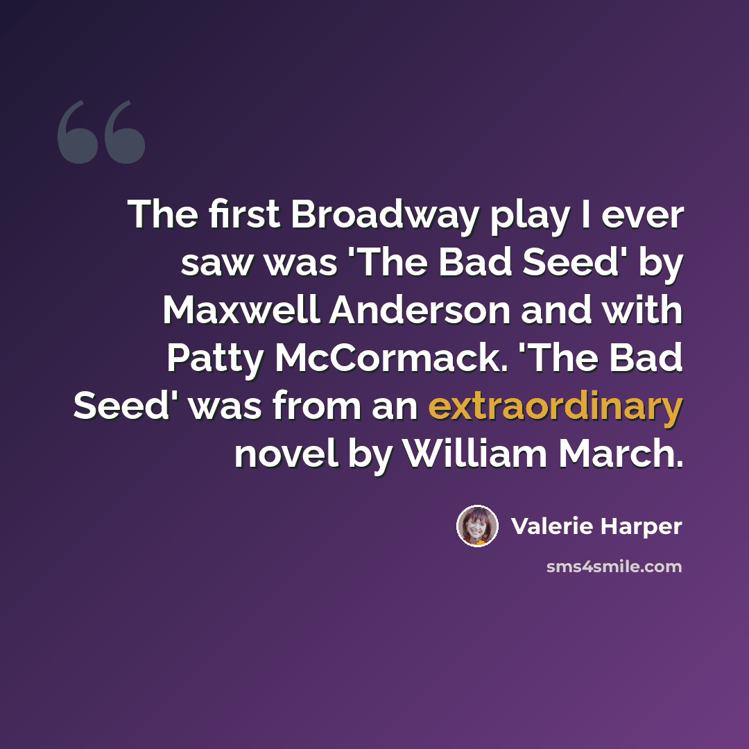 “The first Broadway play I ever saw was 'The Bad Seed' by Maxwell Anderson and with Patty McCormack. 'The Bad Seed' was from an extraordinary novel by William March.” quote by Valerie Harper