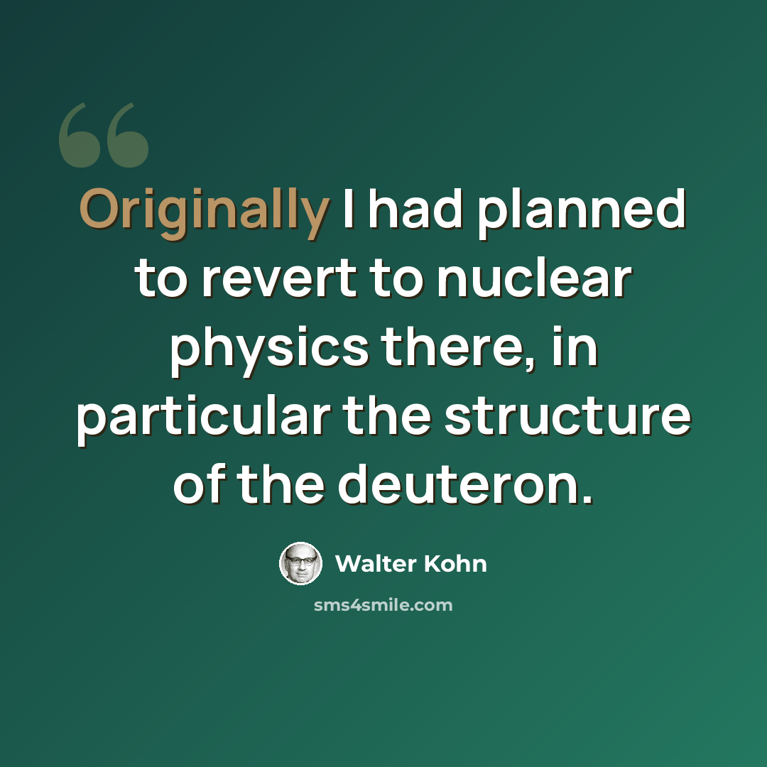 “Originally I had planned to revert to nuclear physics there, in particular the structure of the deuteron.” quote by Walter Kohn