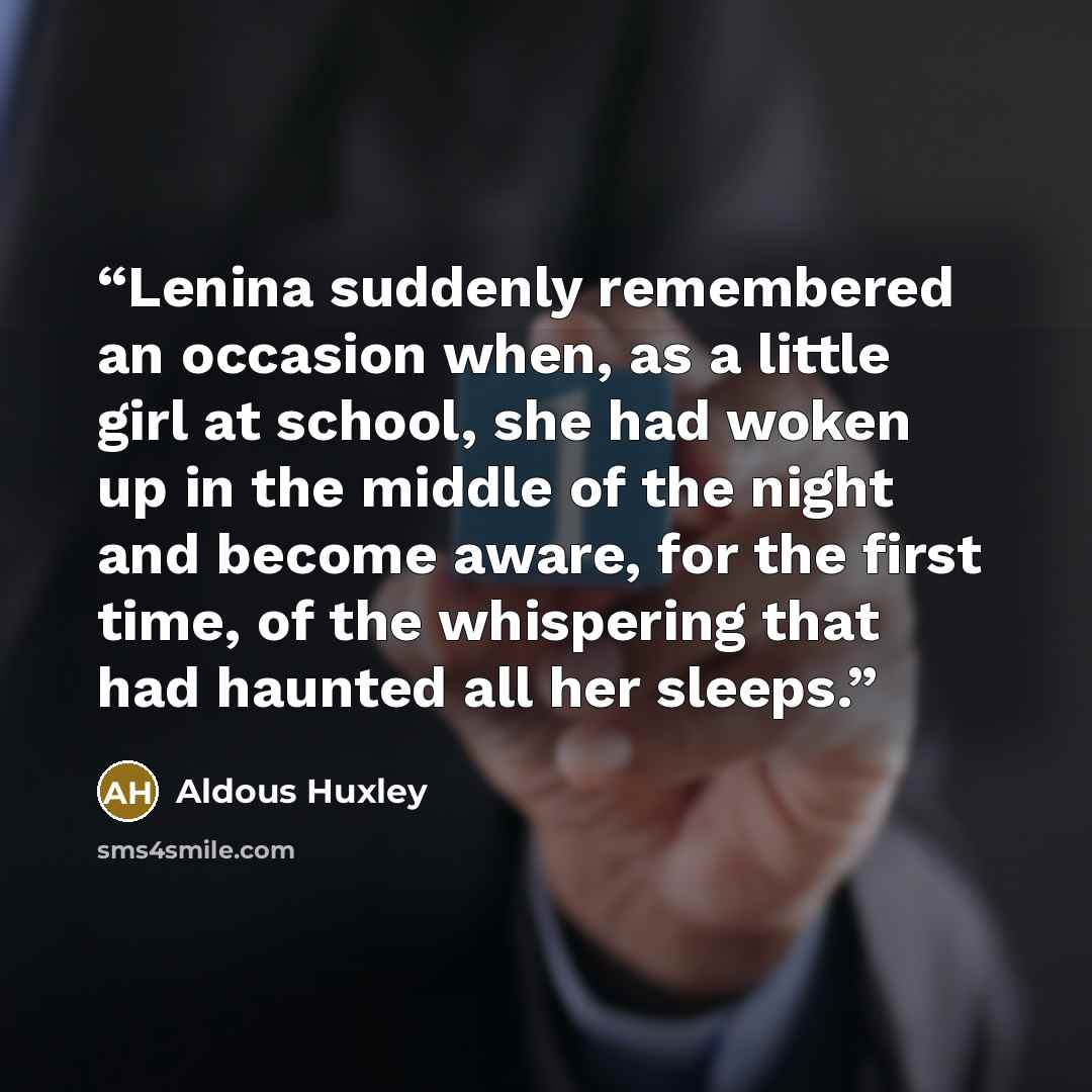 “Lenina suddenly remembered an occasion when, as a little girl at school, she had woken up in the middle of the night and become aware, for the first time, of the whispering that had haunted all her sleeps.” quote by Aldous Huxley