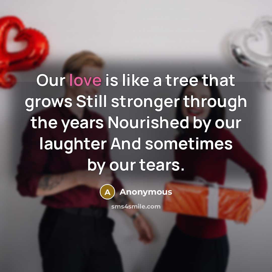 “Our love is like a tree that grows Still stronger through the years Nourished by our laughter And sometimes by our tears.” quote by Anonymous