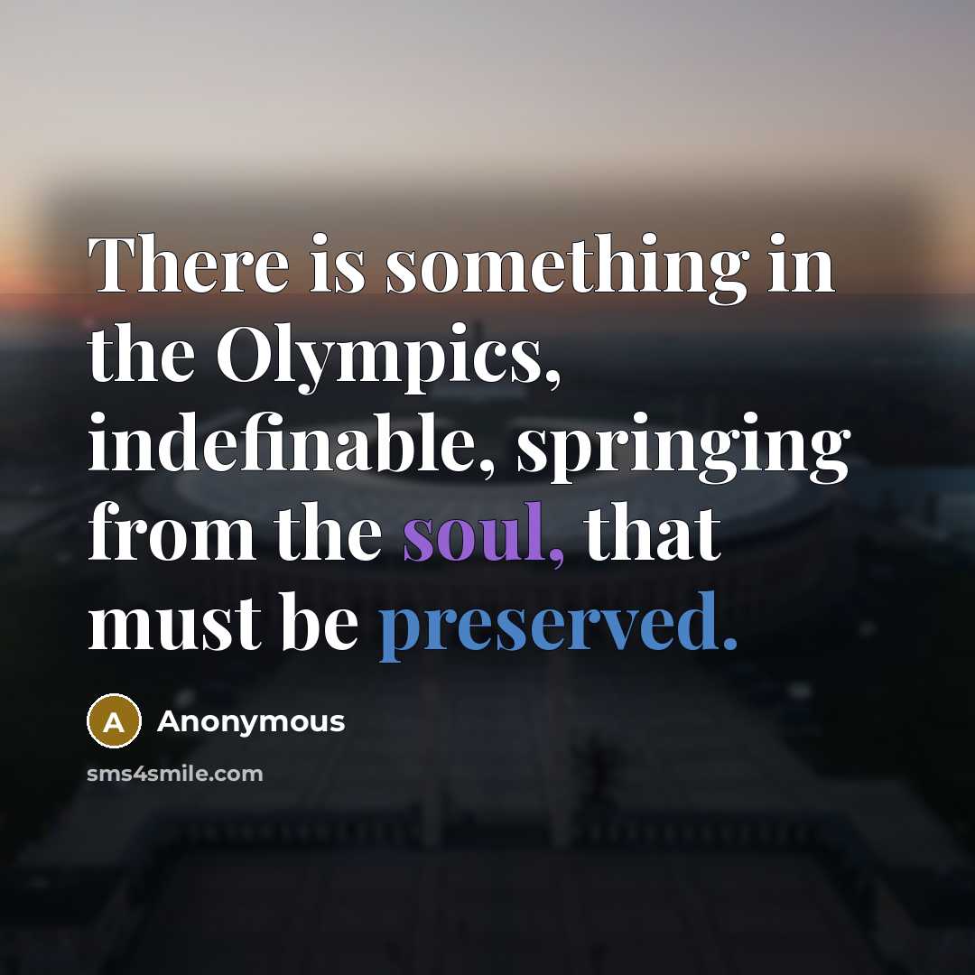 “There is something in the Olympics, indefinable, springing from the soul, that must be preserved.” quote by Anonymous