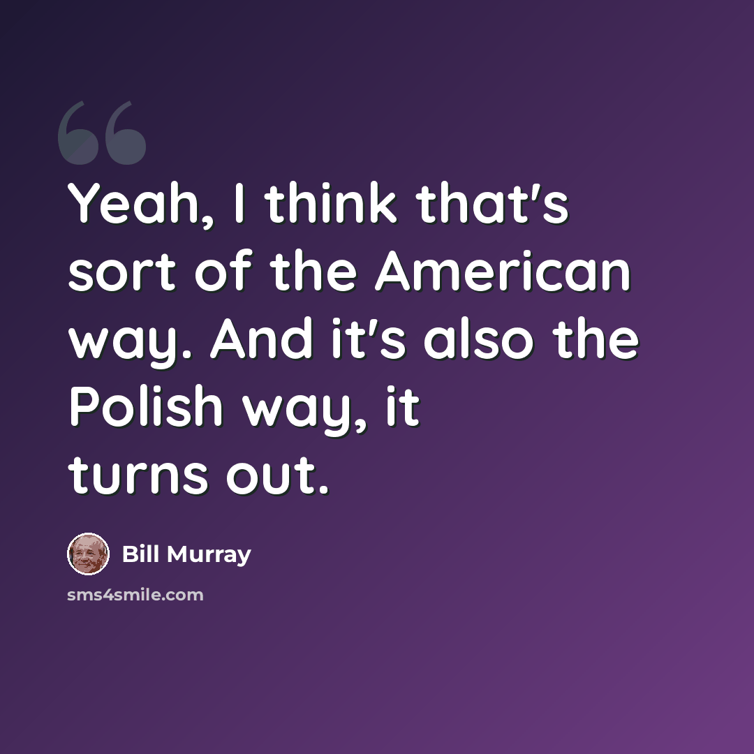 “Yeah, I think that's sort of the American way. And it's also the Polish way, it turns out.” quote by Bill Murray