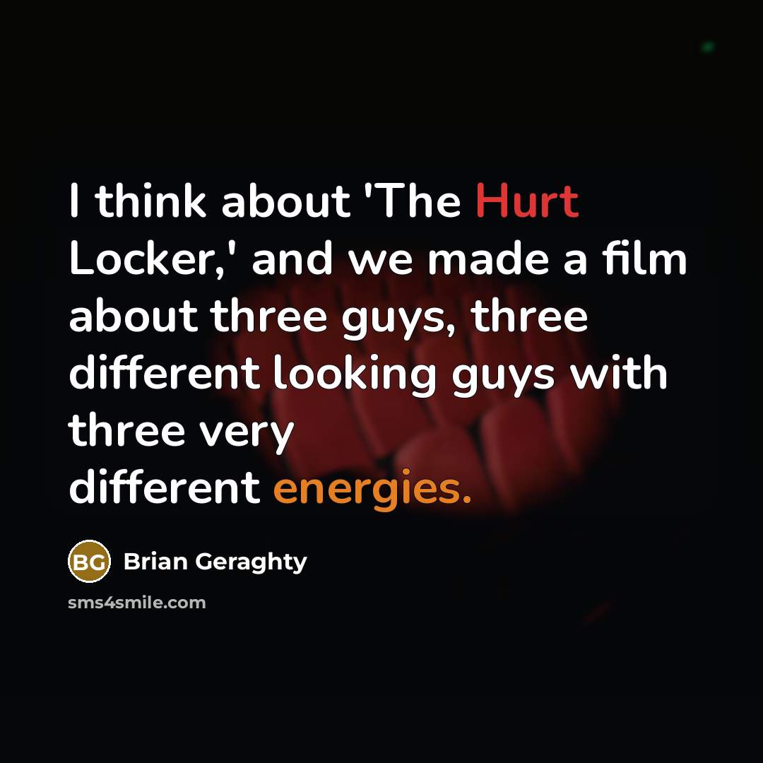 “I think about 'The Hurt Locker,' and we made a film about three guys, three different looking guys with three very different energies.” quote by Brian Geraghty