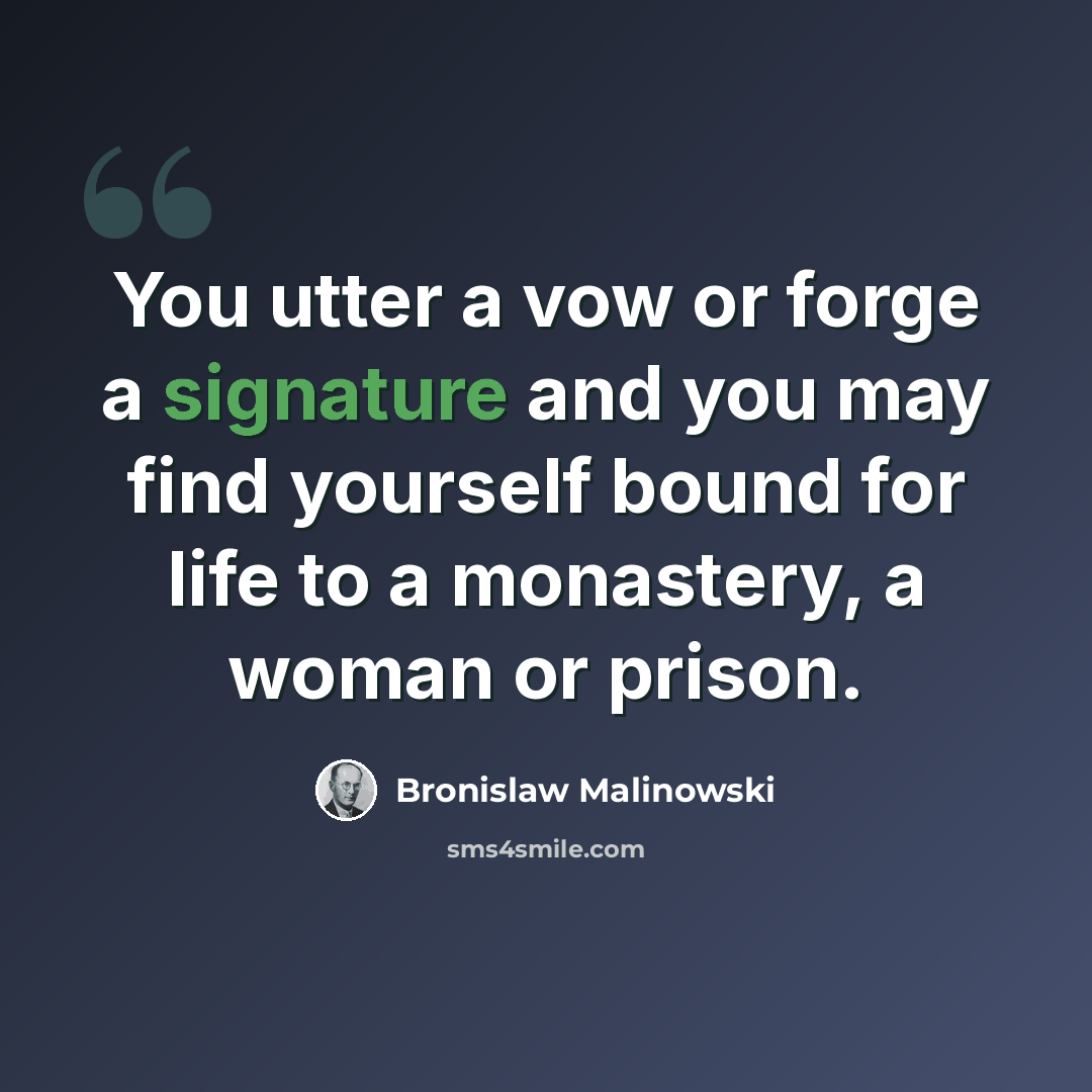 “You utter a vow or forge a signature and you may find yourself bound for life to a monastery, a woman or prison.” quote by Bronislaw Malinowski