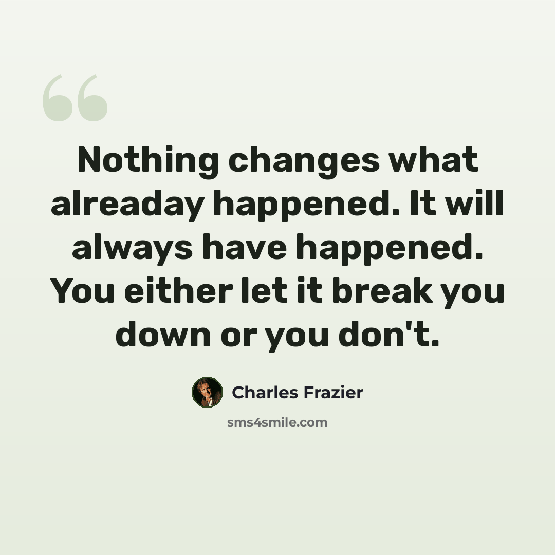 “Nothing changes what alreaday happened. It will always have happened. You either let it break you down or you don't.” quote by Charles Frazier