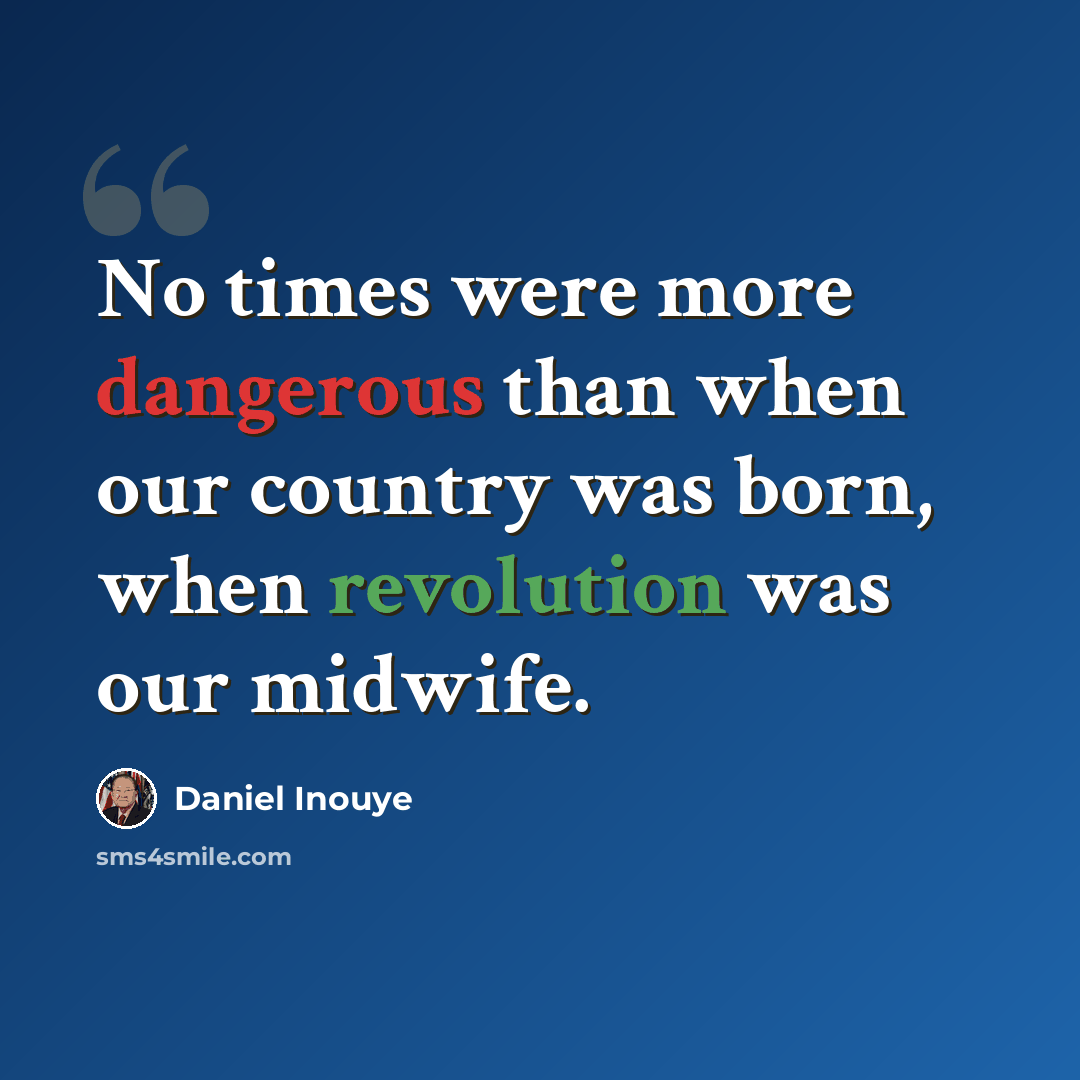“No times were more dangerous than when our country was born, when revolution was our midwife.” quote by Daniel Inouye