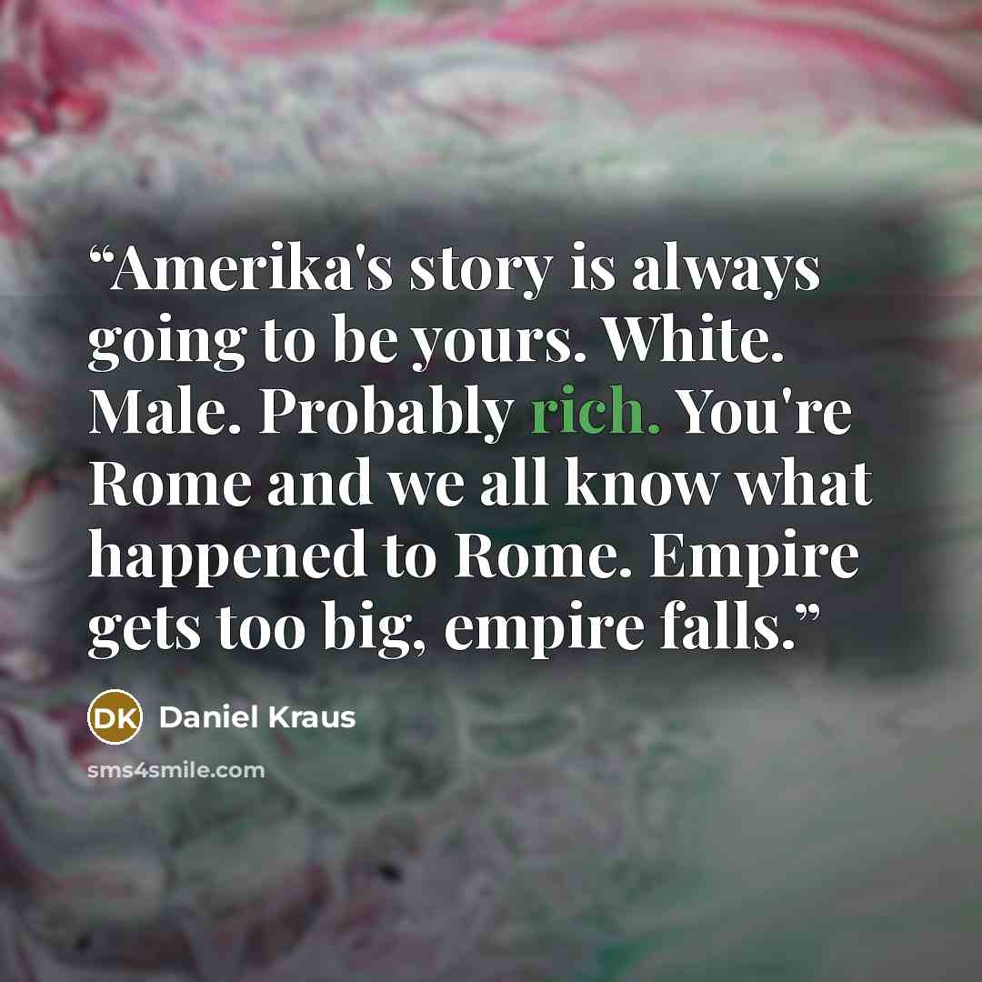 “Amerika's story is always going to be yours. White. Male. Probably rich. You're Rome and we all know what happened to Rome. Empire gets too big, empire falls.” quote by Daniel Kraus