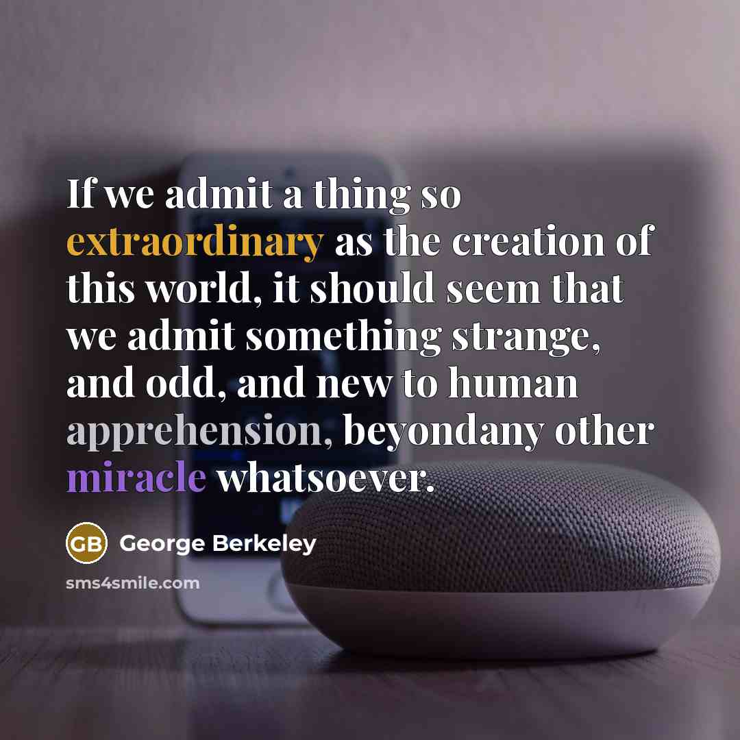 “If we admit a thing so extraordinary as the creation of this world, it should seem that we admit something strange, and odd, and new to human apprehension, beyondany other miracle whatsoever.” quote by George Berkeley