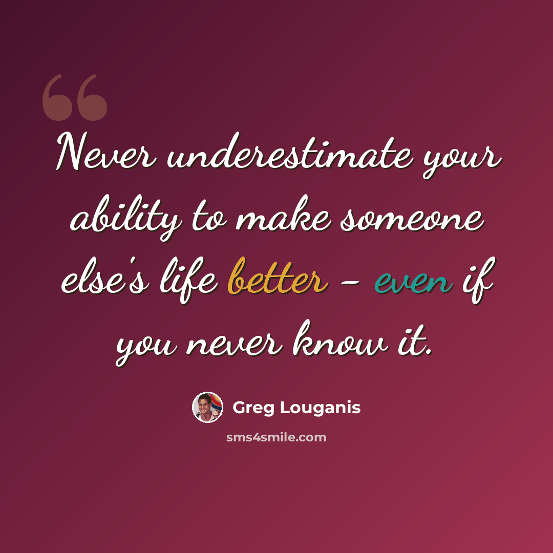 “Never underestimate your ability to make someone else's life better - even if you never know it.” quote by Greg Louganis