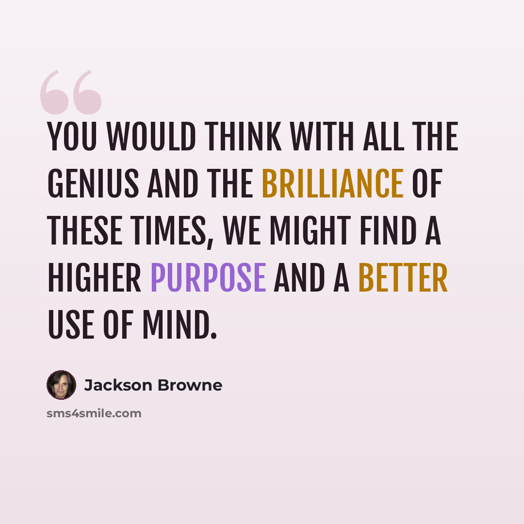 “You would think with all the genius and the brilliance of these times, we might find a higher purpose and a better use of mind.” quote by Jackson Browne