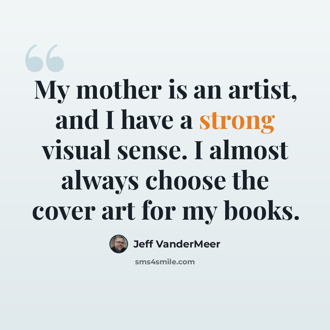 “My mother is an artist, and I have a strong visual sense. I almost always choose the cover art for my books.” quote by Jeff VanderMeer