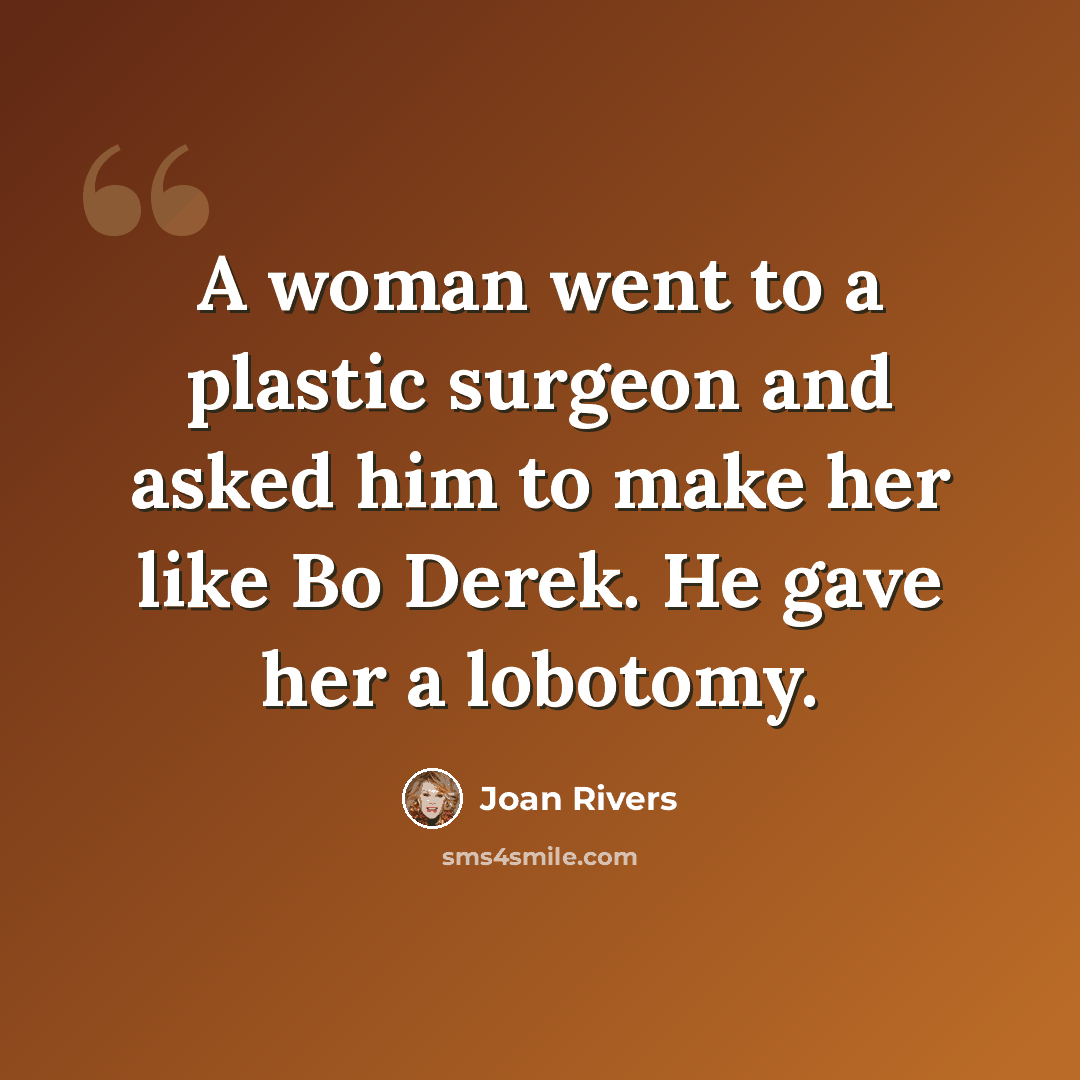 “A woman went to a plastic surgeon and asked him to make her like Bo Derek. He gave her a lobotomy.” quote by Joan Rivers
