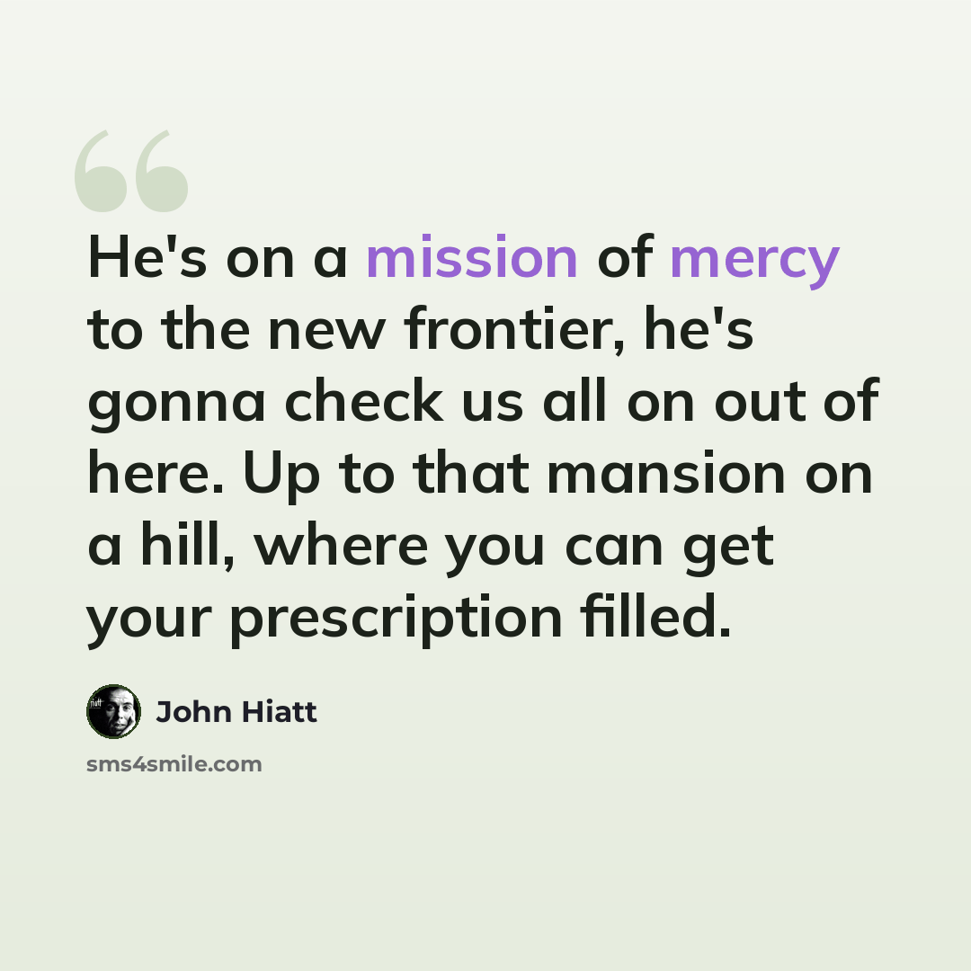 “He's on a mission of mercy to the new frontier, he's gonna check us all on out of here. Up to that mansion on a hill, where you can get your prescription filled.” quote by John Hiatt