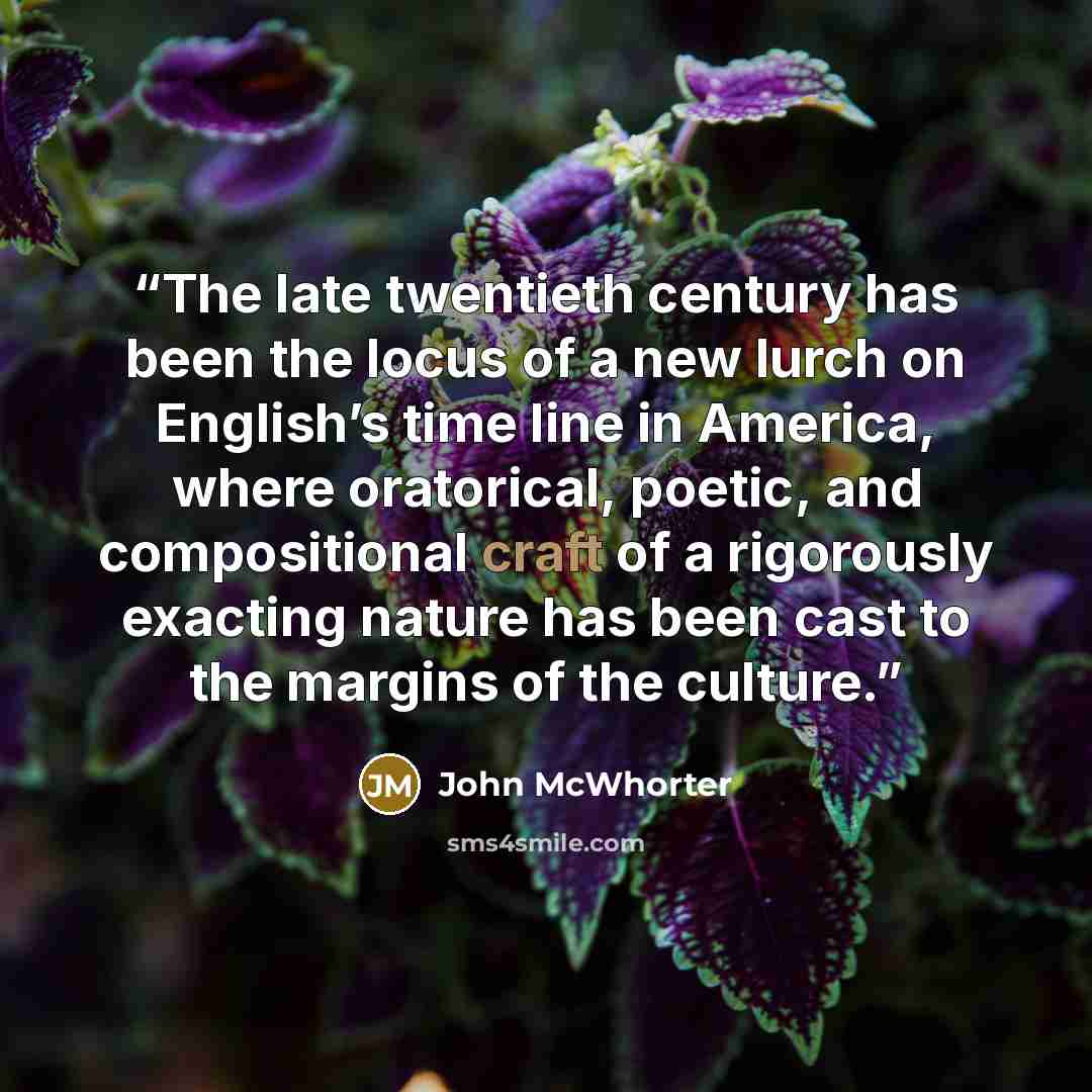 “The late twentieth century has been the locus of a new lurch on English’s time line in America, where oratorical, poetic, and compositional craft of a rigorously exacting nature has been cast to the margins of the culture.” quote by John McWhorter