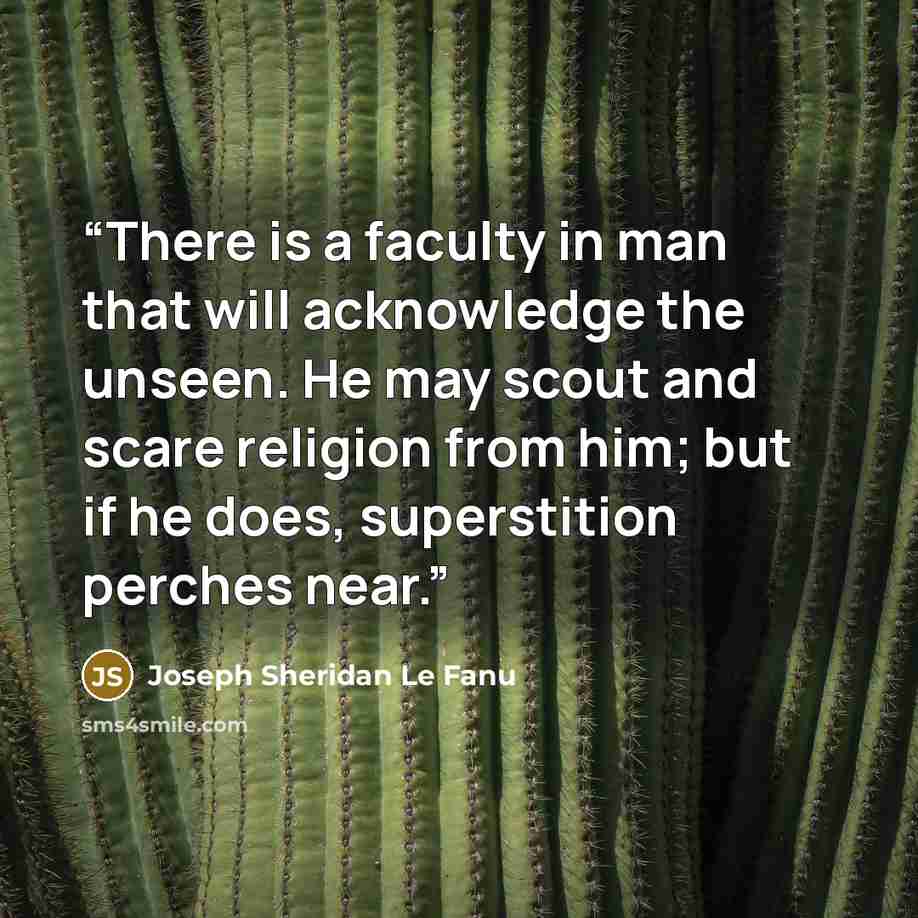 “There is a faculty in man that will acknowledge the unseen. He may scout and scare religion from him; but if he does, superstition perches near.” quote by Joseph Sheridan Le Fanu
