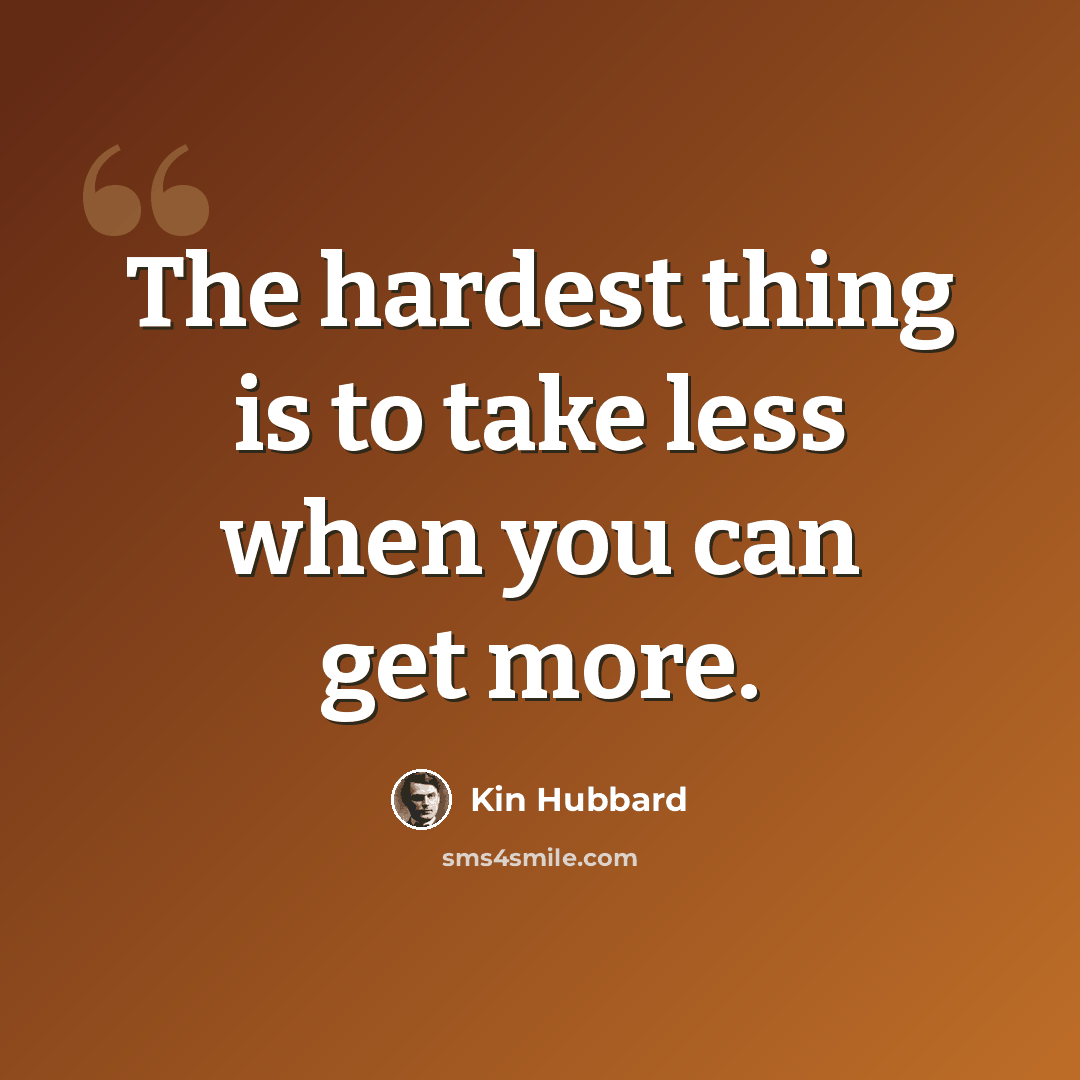 “The hardest thing is to take less when you can get more.” quote by Kin Hubbard