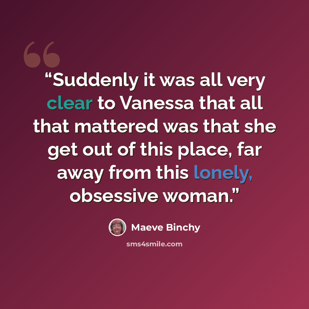 “Suddenly it was all very clear to Vanessa that all that mattered was that she get out of this place, far away from this lonely, obsessive woman.” quote by Maeve Binchy