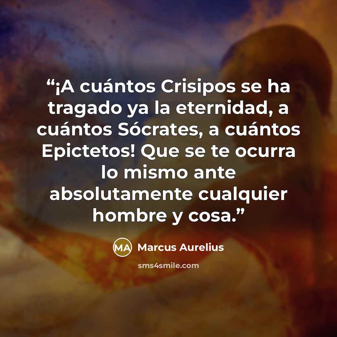 “¡A cuántos Crisipos se ha tragado ya la eternidad, a cuántos Sócrates, a cuántos Epictetos! Que se te ocurra lo mismo ante absolutamente cualquier hombre y cosa.” quote by Marcus Aurelius