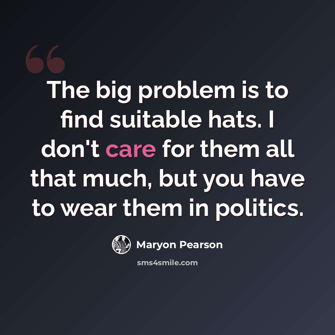 “The big problem is to find suitable hats. I don't care for them all that much, but you have to wear them in politics.” quote by Maryon Pearson