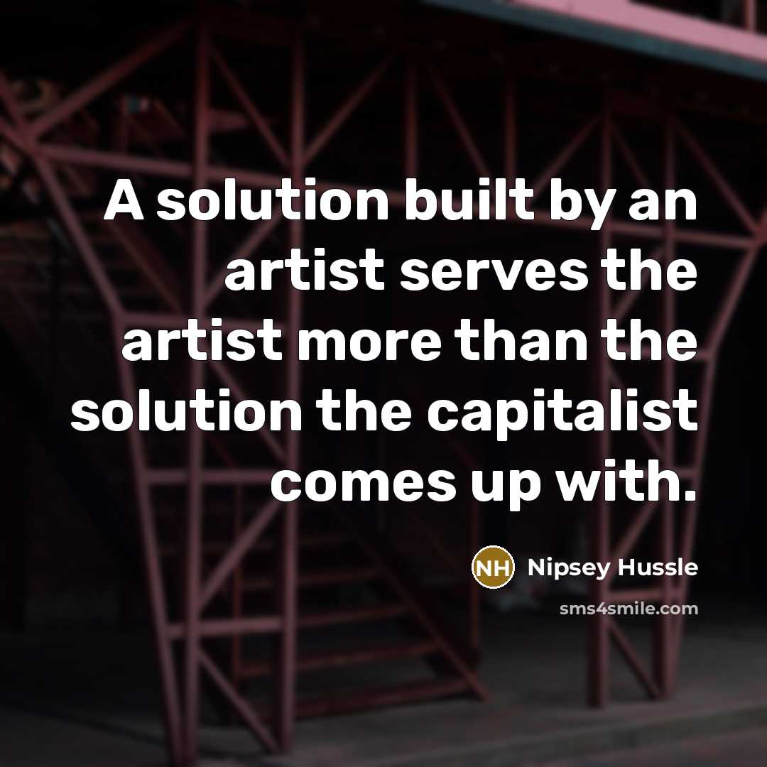 “A solution built by an artist serves the artist more than the solution the capitalist comes up with.” quote by Nipsey Hussle
