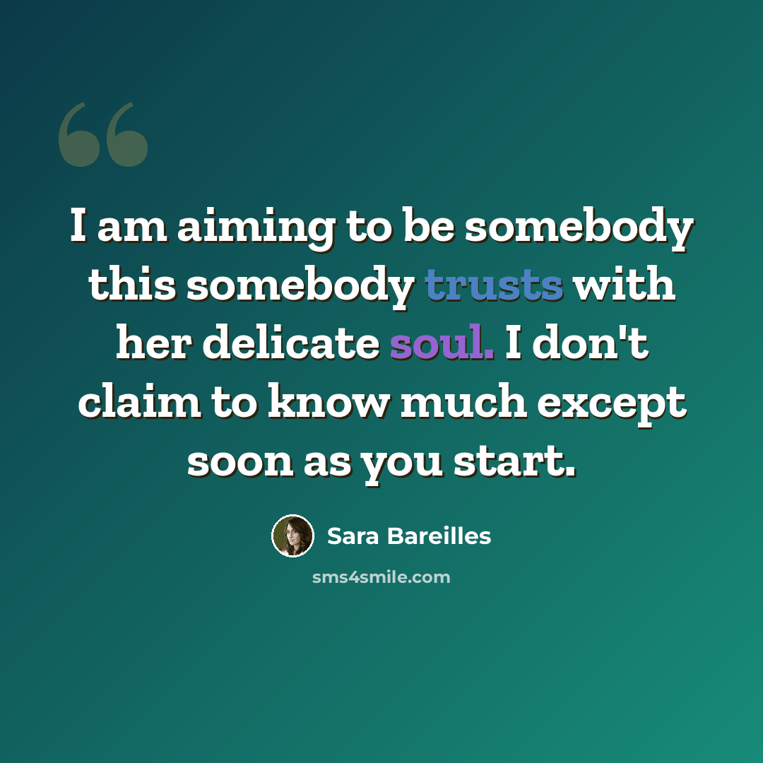 “I am aiming to be somebody this somebody trusts with her delicate soul. I don't claim to know much except soon as you start.” quote by Sara Bareilles