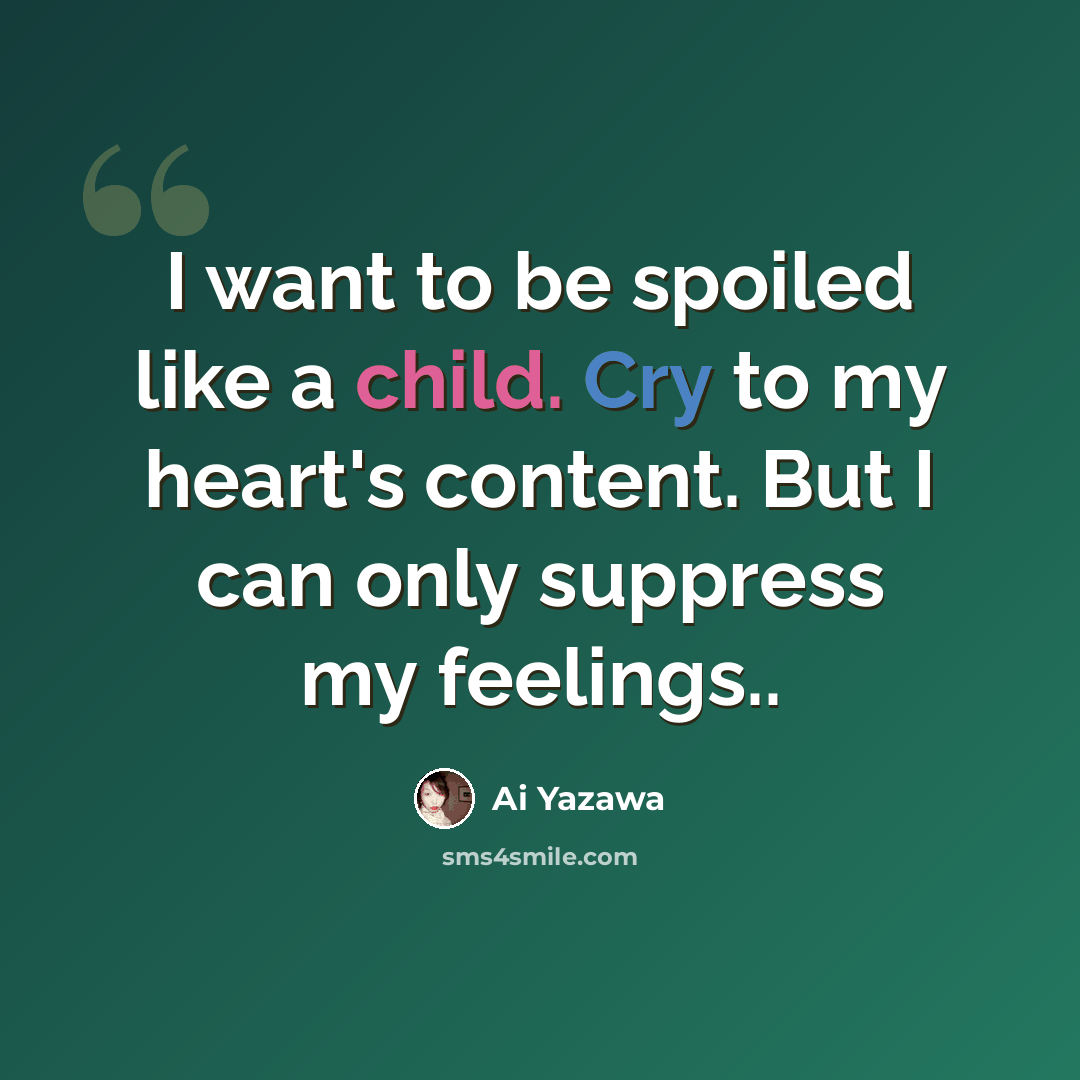 “I want to be spoiled like a child. Cry to my heart's content. But I can only suppress my feelings..” quote by Ai Yazawa