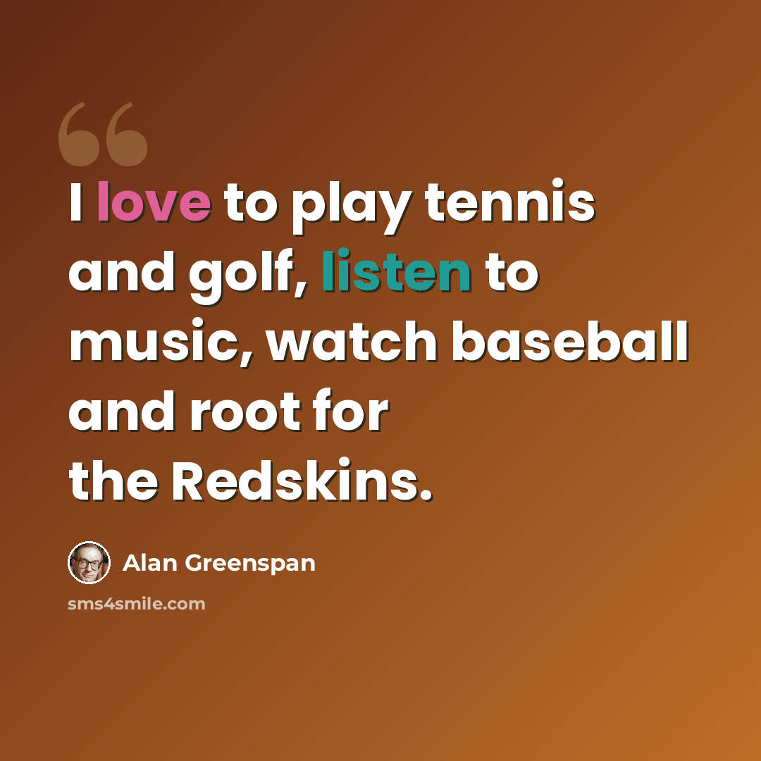 “I love to play tennis and golf, listen to music, watch baseball and root for the Redskins.” quote by Alan Greenspan