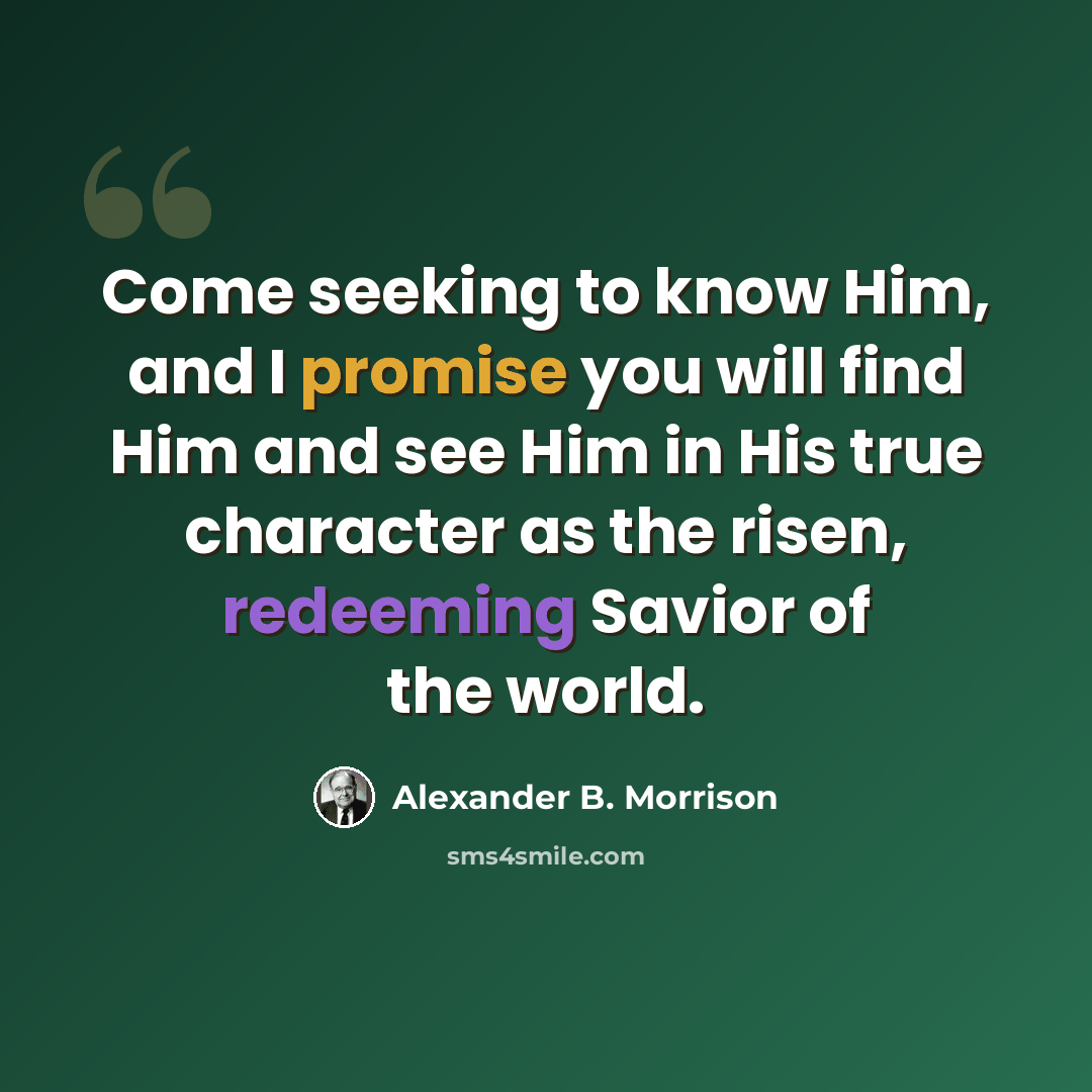 “Come seeking to know Him, and I promise you will find Him and see Him in His true character as the risen, redeeming Savior of the world.” quote by Alexander B. Morrison