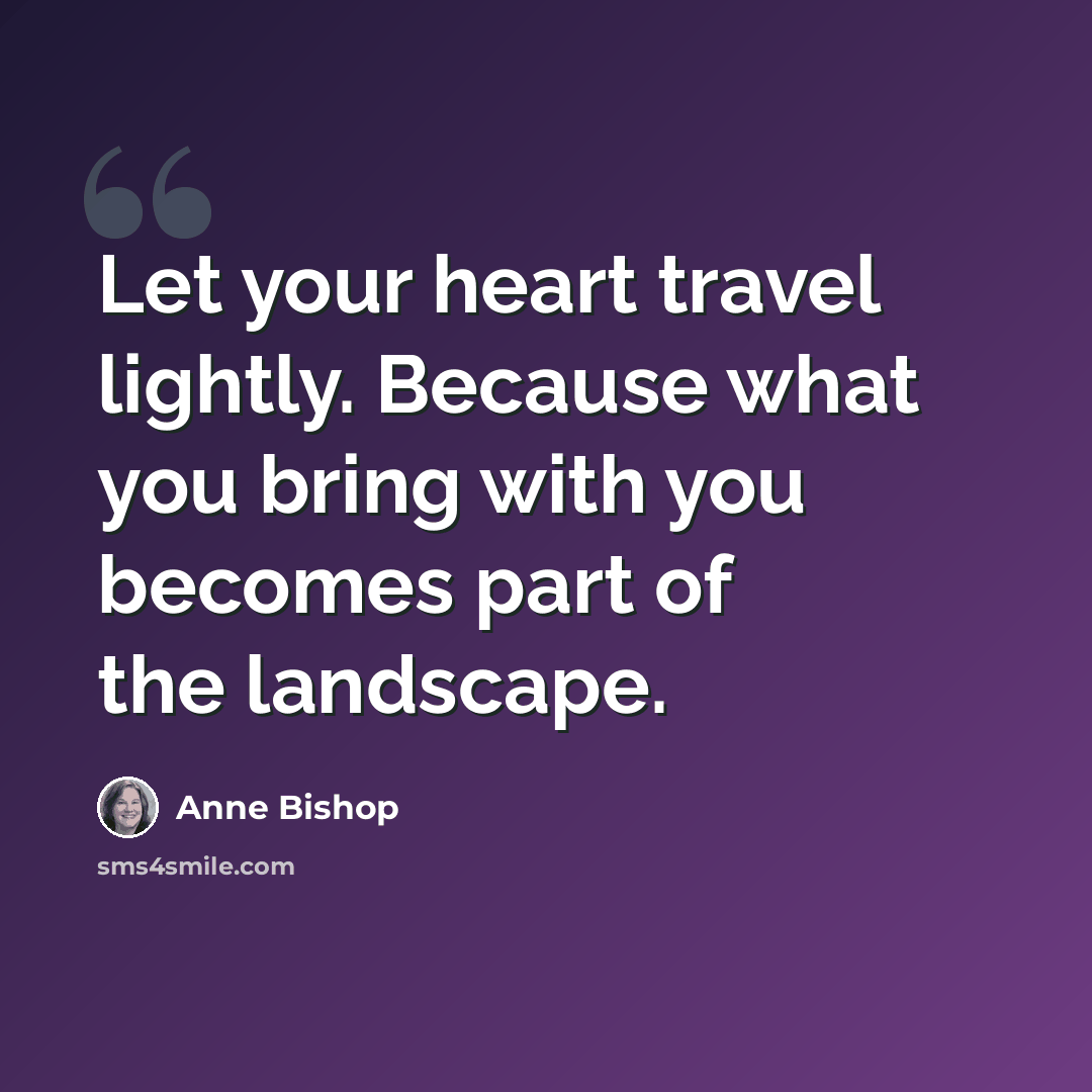 “Let your heart travel lightly. Because what you bring with you becomes part of the landscape.” quote by Anne Bishop