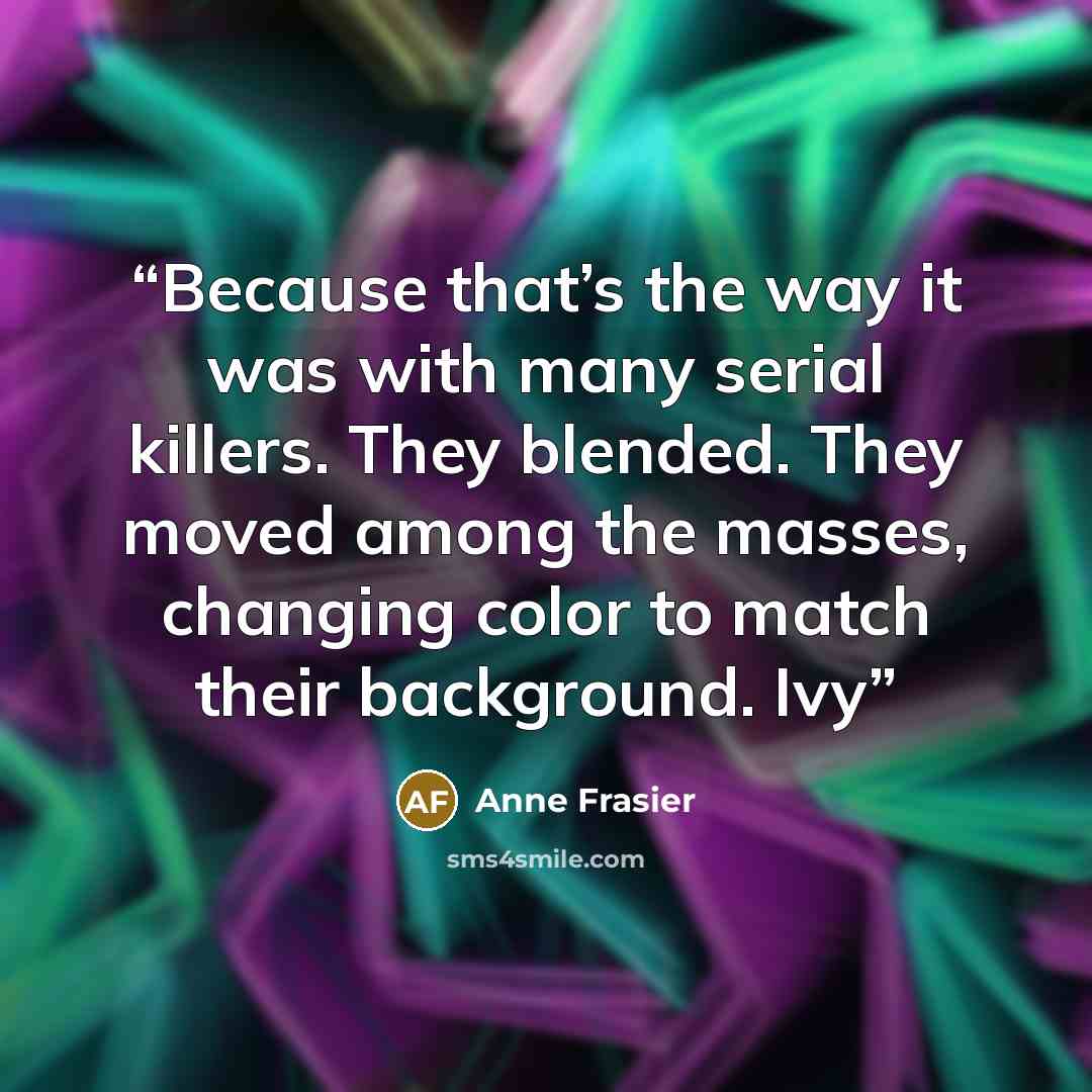 “Because that’s the way it was with many serial killers. They blended. They moved among the masses, changing color to match their background. Ivy” quote by Anne Frasier