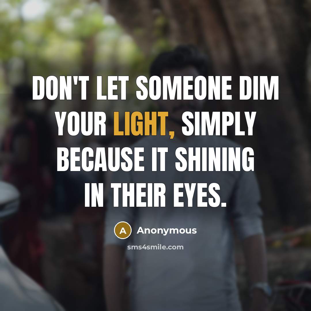 “Don't let someone dim your light, simply because it shining in their eyes.” quote by Anonymous