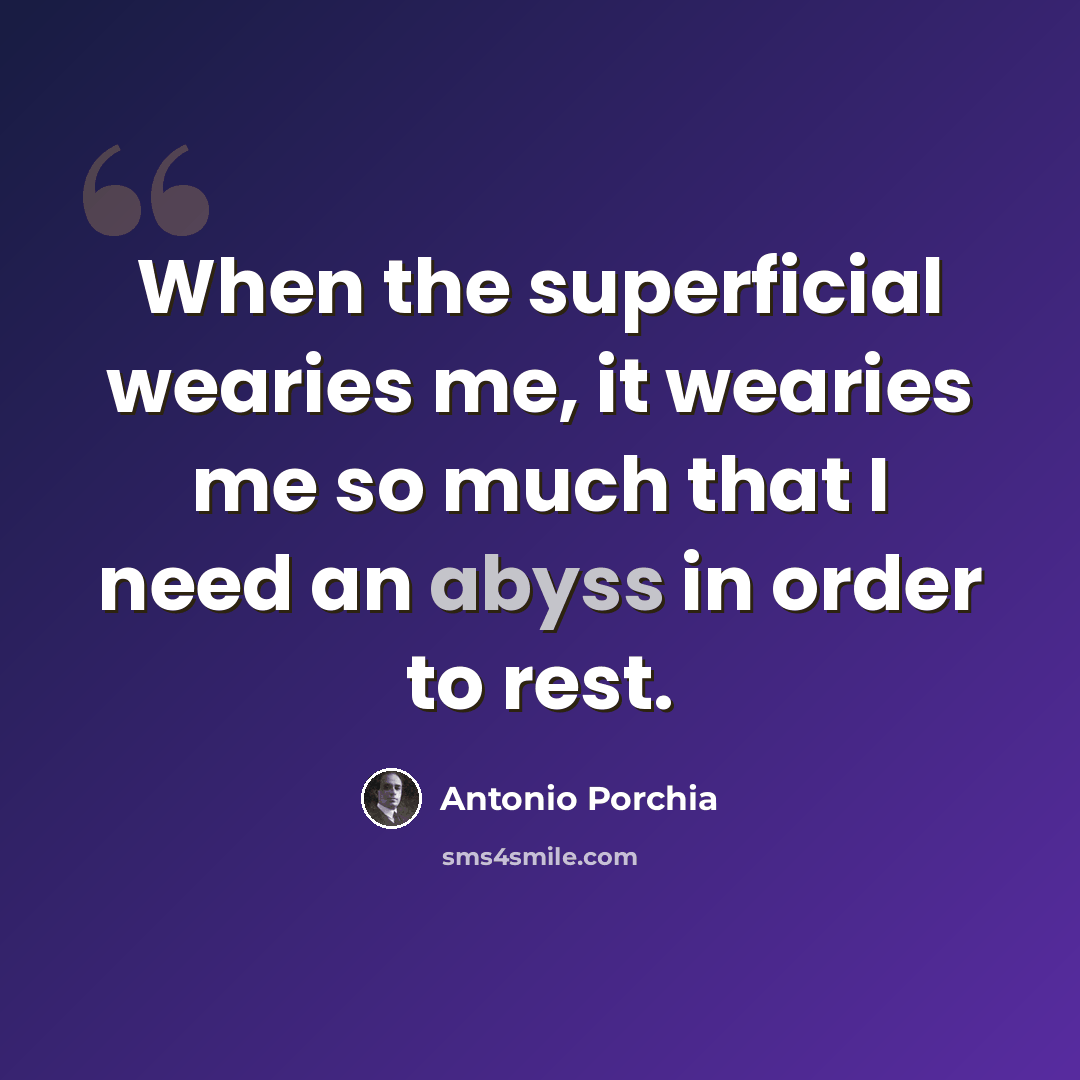 “When the superficial wearies me, it wearies me so much that I need an abyss in order to rest.” quote by Antonio Porchia