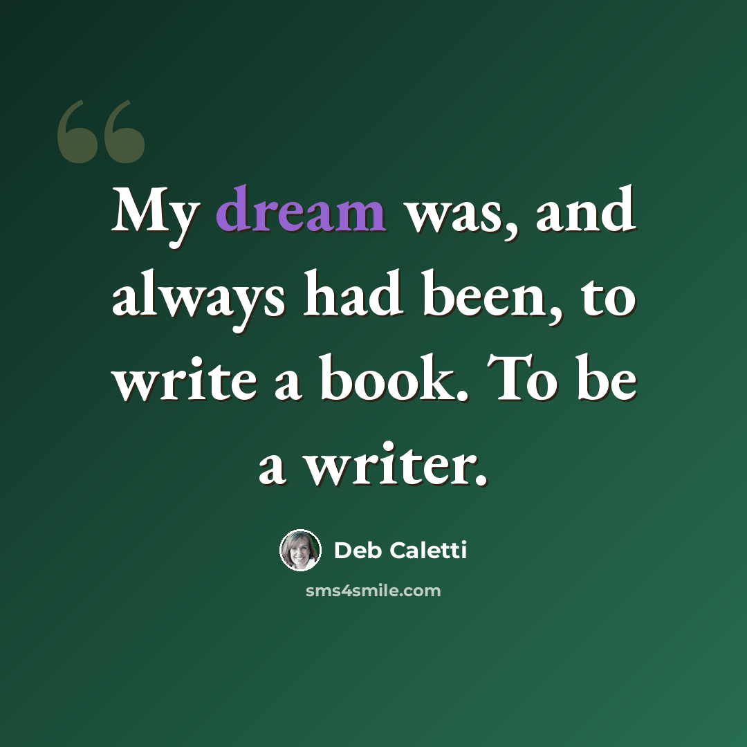 “My dream was, and always had been, to write a book. To be a writer.” quote by Deb Caletti