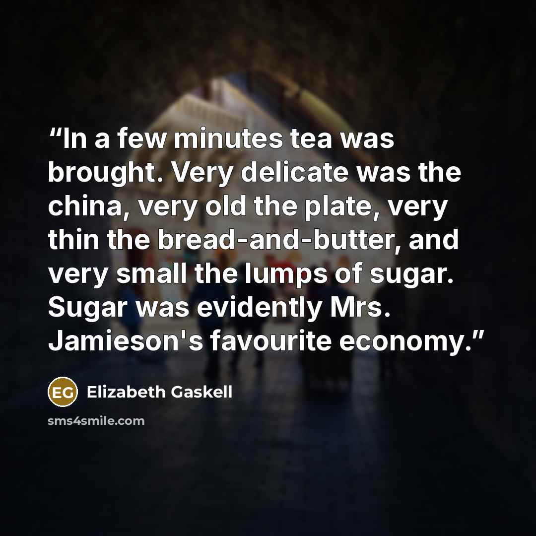 “In a few minutes tea was brought. Very delicate was the china, very old the plate, very thin the bread-and-butter, and very small the lumps of sugar. Sugar was evidently Mrs. Jamieson's favourite economy.” quote by Elizabeth Gaskell