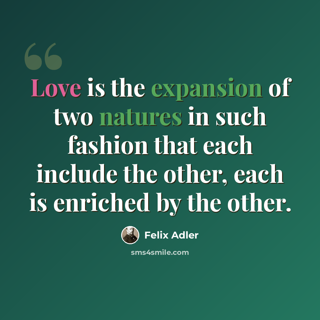 “Love is the expansion of two natures in such fashion that each include the other, each is enriched by the other.” quote by Felix Adler