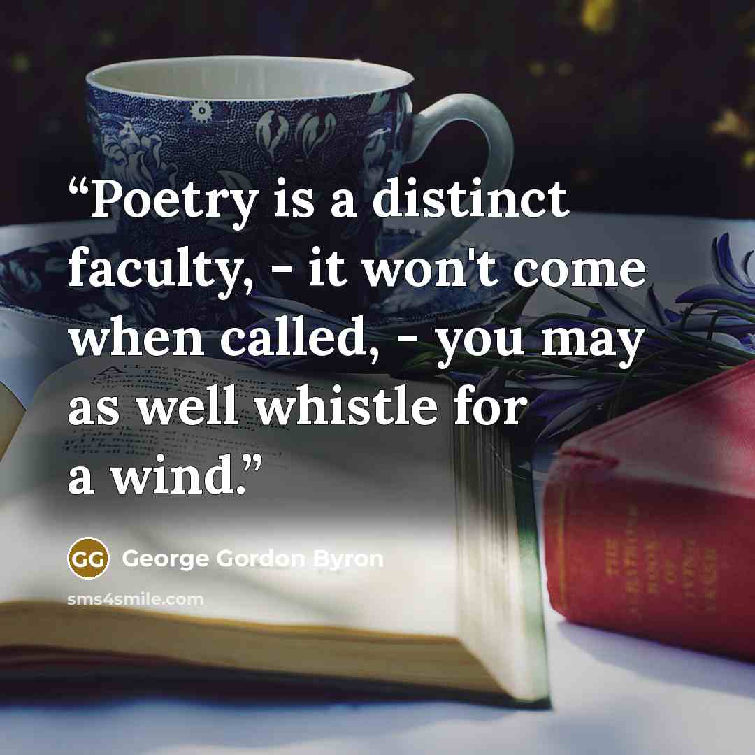 “Poetry is a distinct faculty, - it won't come when called, - you may as well whistle for a wind.” quote by George Gordon Byron