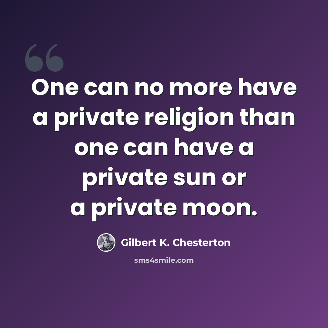 “One can no more have a private religion than one can have a private sun or a private moon.” quote by Gilbert K. Chesterton