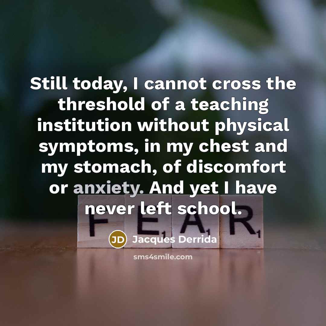 “Still today, I cannot cross the threshold of a teaching institution without physical symptoms, in my chest and my stomach, of discomfort or anxiety. And yet I have never left school.” quote by Jacques Derrida