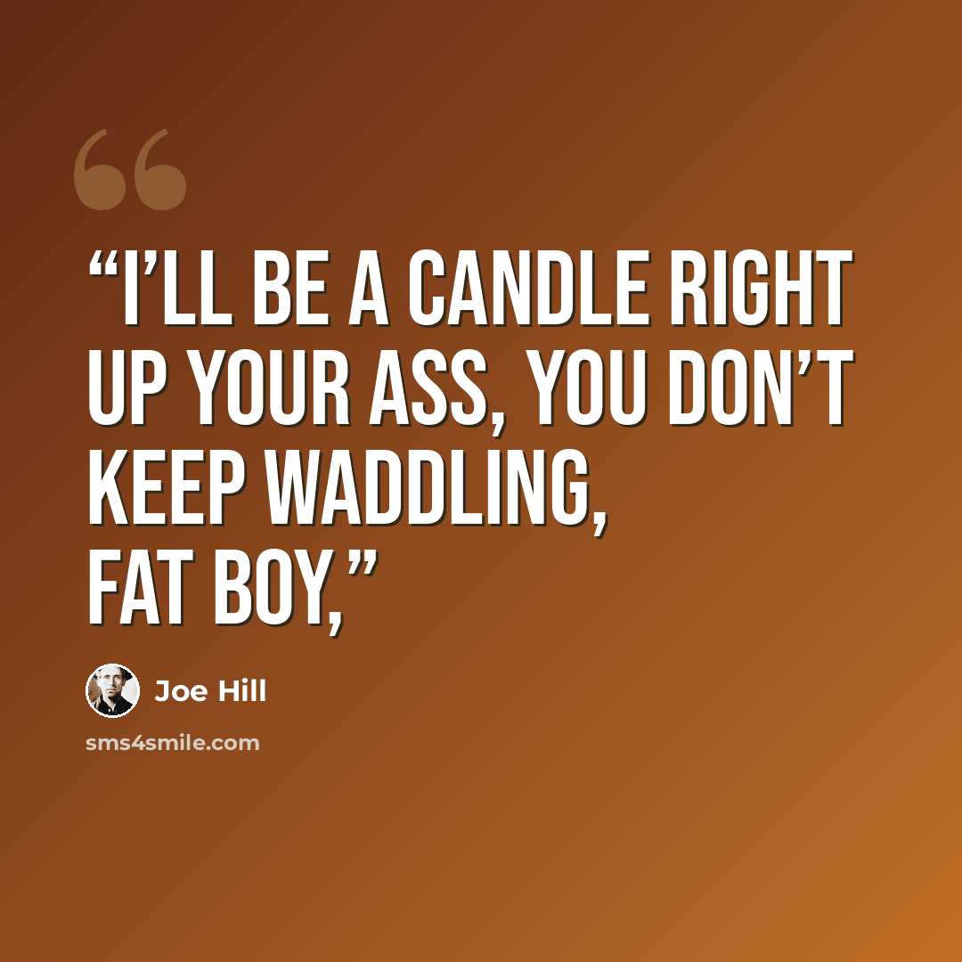 “I’ll be a candle right up your ass, you don’t keep waddling, fat boy,” quote by Joe Hill