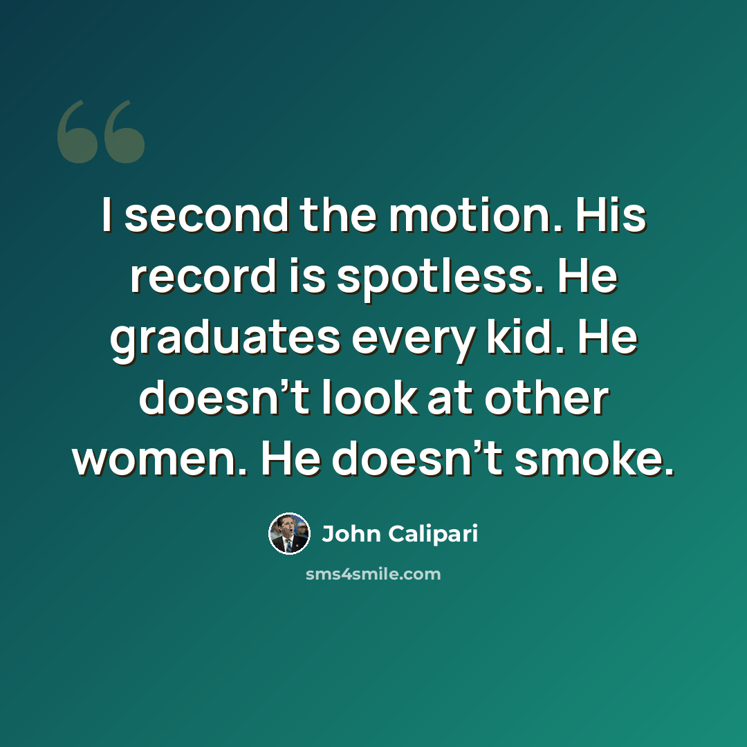 “I second the motion. His record is spotless. He graduates every kid. He doesn't look at other women. He doesn't smoke.” quote by John Calipari