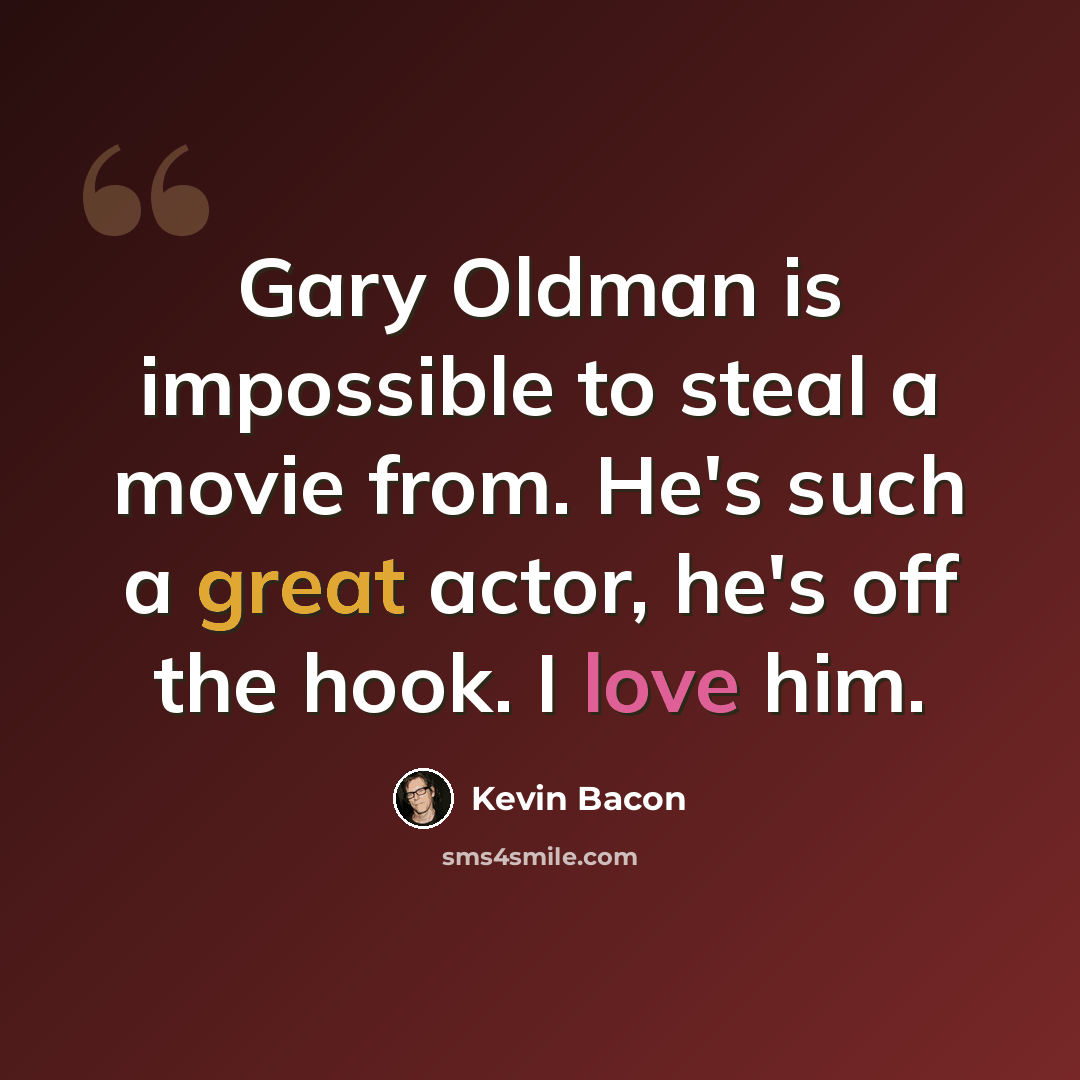 “Gary Oldman is impossible to steal a movie from. He's such a great actor, he's off the hook. I love him.” quote by Kevin Bacon