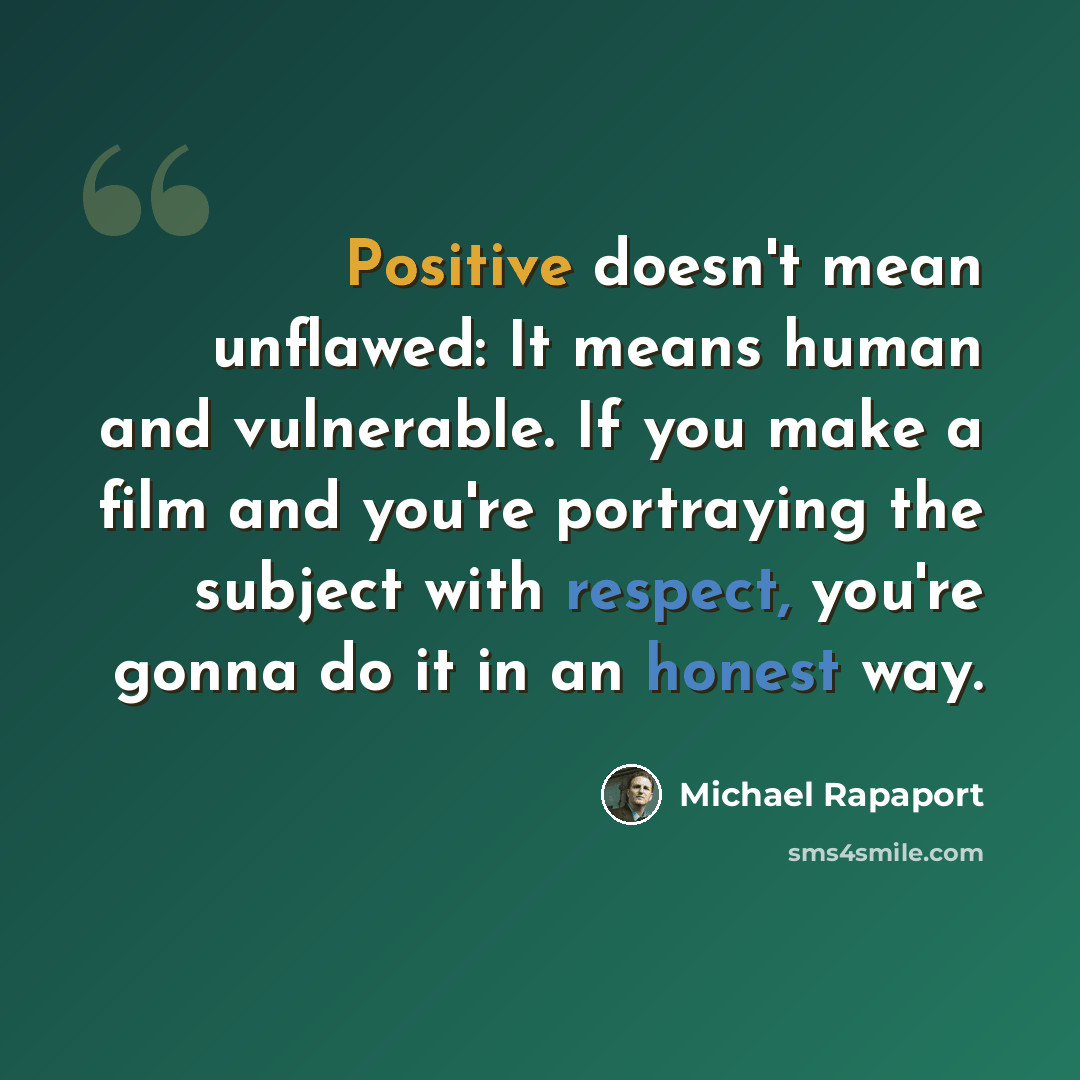 “Positive doesn't mean unflawed: It means human and vulnerable. If you make a film and you're portraying the subject with respect, you're gonna do it in an honest way.” quote by Michael Rapaport
